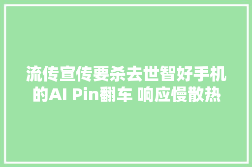 流传宣传要杀去世智好手机的AI Pin翻车 响应慢散热差续航短投影效果堪忧