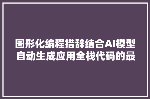 图形化编程措辞结合AI模型自动生成应用全栈代码的最佳实践
