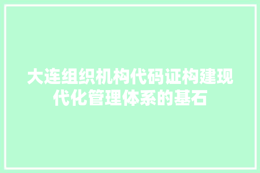 大连组织机构代码证构建现代化管理体系的基石