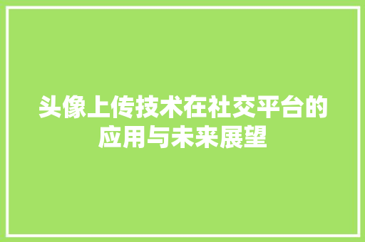 头像上传技术在社交平台的应用与未来展望