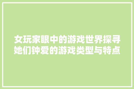女玩家眼中的游戏世界探寻她们钟爱的游戏类型与特点