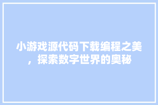 小游戏源代码下载编程之美，探索数字世界的奥秘