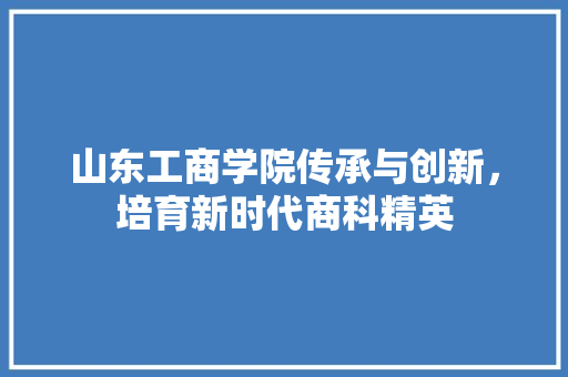 山东工商学院传承与创新，培育新时代商科精英