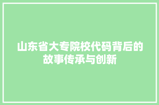 山东省大专院校代码背后的故事传承与创新