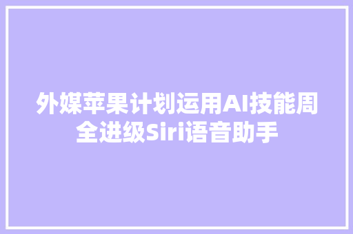 外媒苹果计划运用AI技能周全进级Siri语音助手