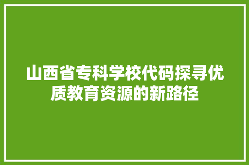山西省专科学校代码探寻优质教育资源的新路径