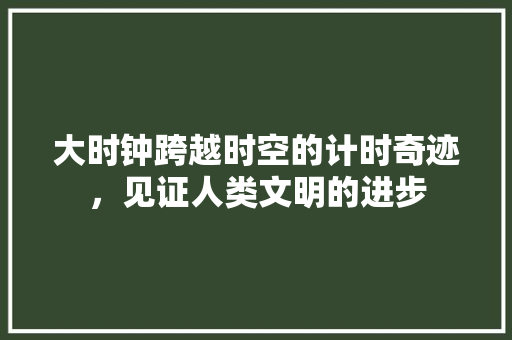 大时钟跨越时空的计时奇迹，见证人类文明的进步