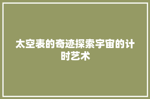太空表的奇迹探索宇宙的计时艺术