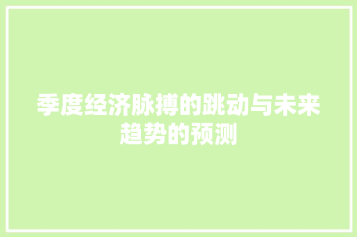 季度经济脉搏的跳动与未来趋势的预测