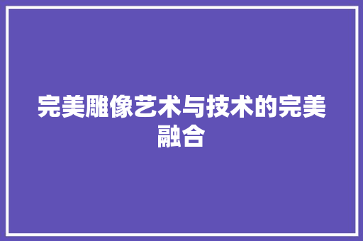 完美雕像艺术与技术的完美融合