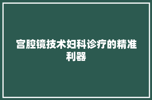 宫腔镜技术妇科诊疗的精准利器