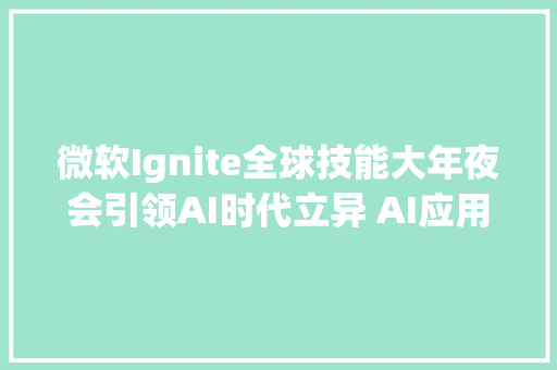 微软Ignite全球技能大年夜会引领AI时代立异 AI应用商业化有望周全加速