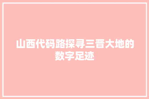 山西代码路探寻三晋大地的数字足迹