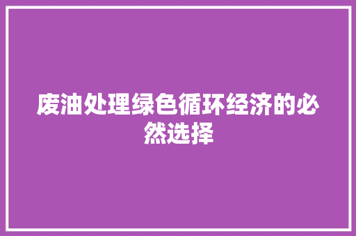 废油处理绿色循环经济的必然选择