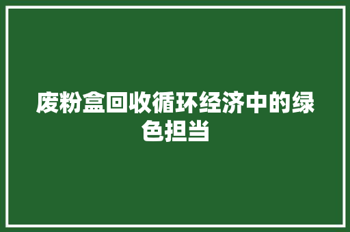 废粉盒回收循环经济中的绿色担当