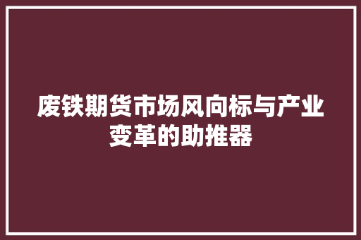废铁期货市场风向标与产业变革的助推器