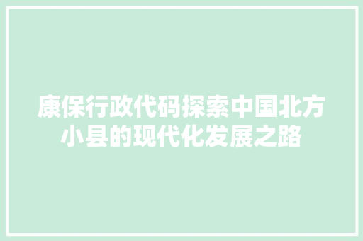 康保行政代码探索中国北方小县的现代化发展之路