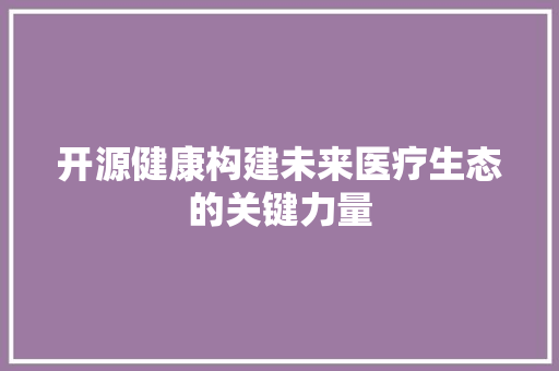 开源健康构建未来医疗生态的关键力量