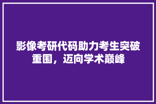 影像考研代码助力考生突破重围，迈向学术巅峰