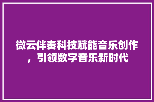 微云伴奏科技赋能音乐创作，引领数字音乐新时代