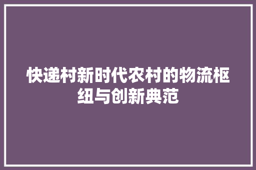 快递村新时代农村的物流枢纽与创新典范