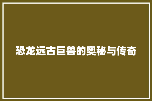 恐龙远古巨兽的奥秘与传奇