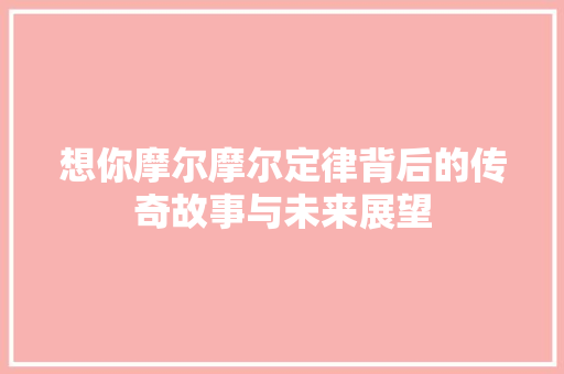 想你摩尔摩尔定律背后的传奇故事与未来展望