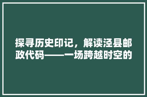 探寻历史印记，解读泾县邮政代码——一场跨越时空的文化之旅