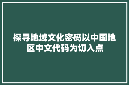 探寻地域文化密码以中国地区中文代码为切入点