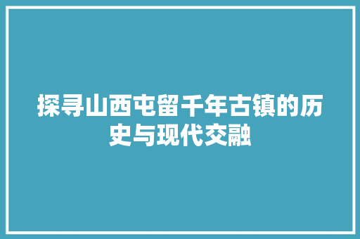 探寻山西屯留千年古镇的历史与现代交融
