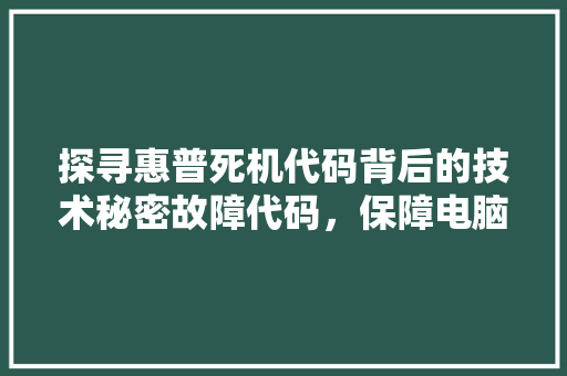 探寻惠普死机代码背后的技术秘密故障代码，保障电脑安全
