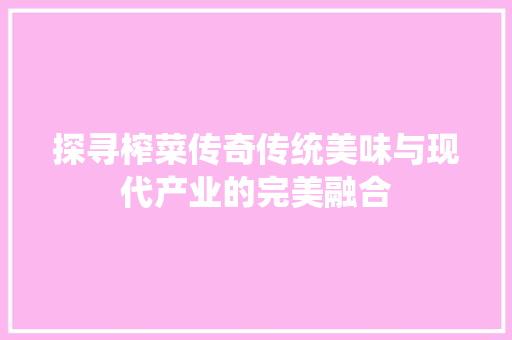 探寻榨菜传奇传统美味与现代产业的完美融合
