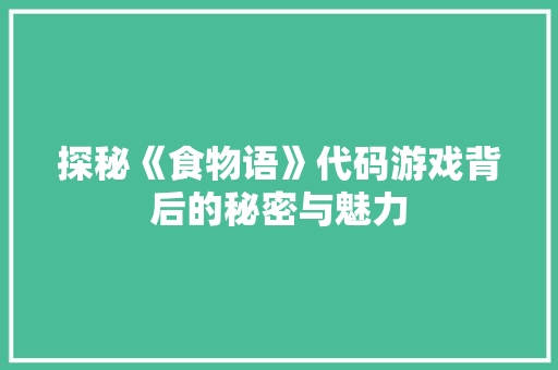 探秘《食物语》代码游戏背后的秘密与魅力