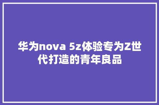 华为nova 5z体验专为Z世代打造的青年良品