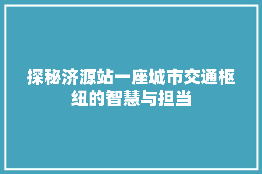 探秘济源站一座城市交通枢纽的智慧与担当