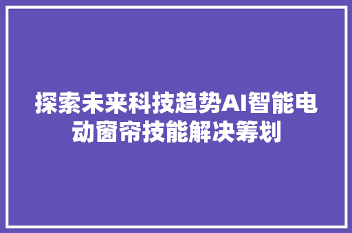 探索未来科技趋势AI智能电动窗帘技能解决筹划