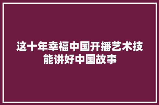 这十年幸福中国开播艺术技能讲好中国故事