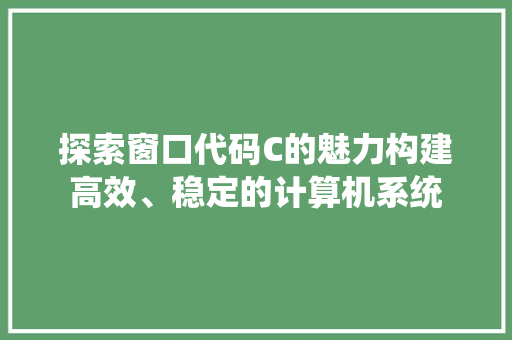 探索窗口代码C的魅力构建高效、稳定的计算机系统