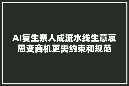 AI复生亲人成流水线生意哀思变商机更需约束和规范