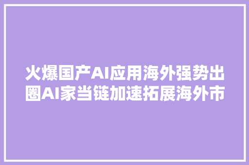 火爆国产AI应用海外强势出圈AI家当链加速拓展海外市场