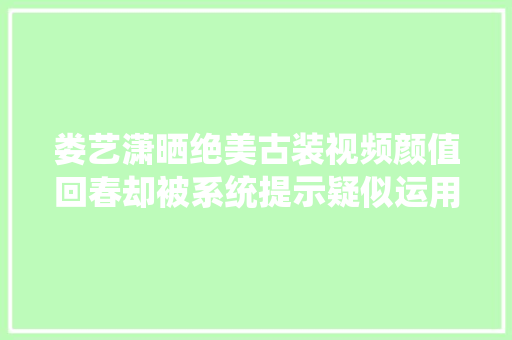 娄艺潇晒绝美古装视频颜值回春却被系统提示疑似运用AI换脸技能