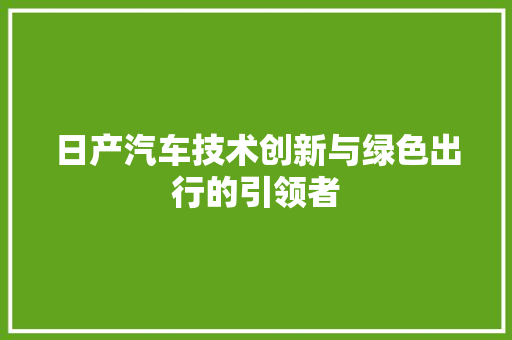 日产汽车技术创新与绿色出行的引领者