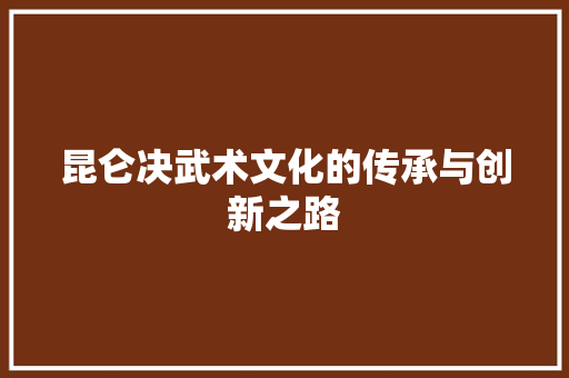 昆仑决武术文化的传承与创新之路