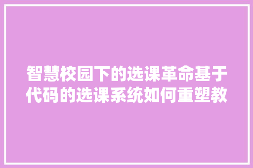 智慧校园下的选课革命基于代码的选课系统如何重塑教育生态