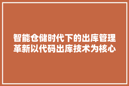 智能仓储时代下的出库管理革新以代码出库技术为核心