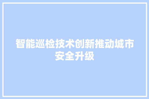 智能巡检技术创新推动城市安全升级