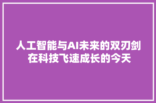 人工智能与AI未来的双刃剑 在科技飞速成长的今天