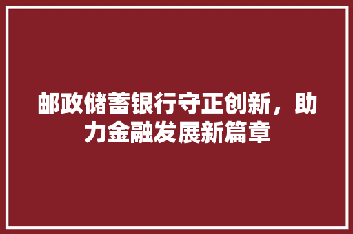 邮政储蓄银行守正创新，助力金融发展新篇章