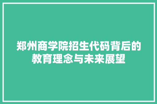 郑州商学院招生代码背后的教育理念与未来展望