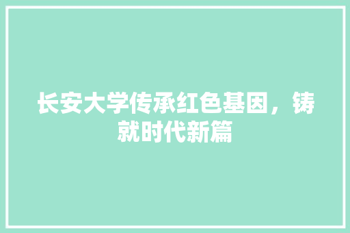 长安大学传承红色基因，铸就时代新篇